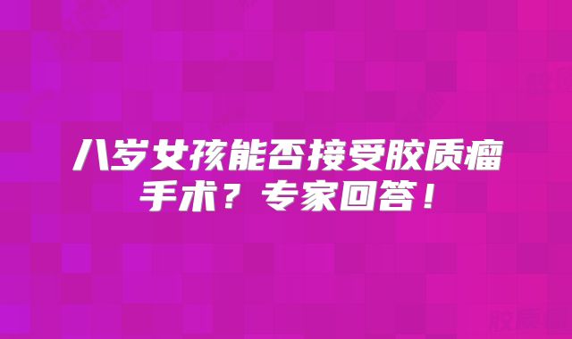 八岁女孩能否接受胶质瘤手术？专家回答！