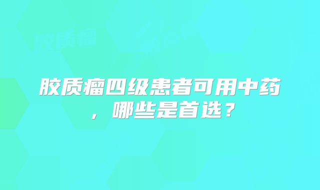 胶质瘤四级患者可用中药，哪些是首选？
