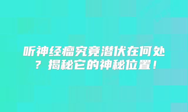 听神经瘤究竟潜伏在何处？揭秘它的神秘位置！