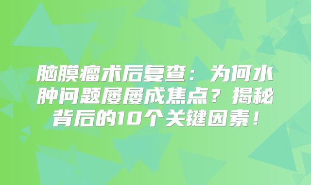 脑膜瘤术后复查：为何水肿问题屡屡成焦点？揭秘背后的10个关键因素！