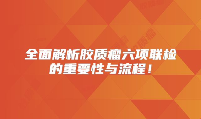 全面解析胶质瘤六项联检的重要性与流程！