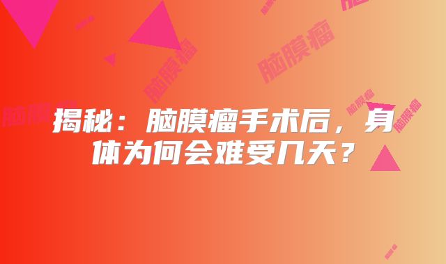 揭秘：脑膜瘤手术后，身体为何会难受几天？