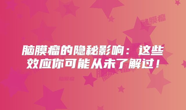 脑膜瘤的隐秘影响：这些效应你可能从未了解过！