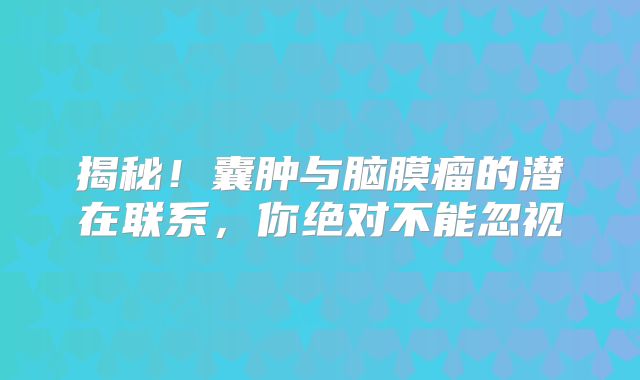 揭秘！囊肿与脑膜瘤的潜在联系，你绝对不能忽视