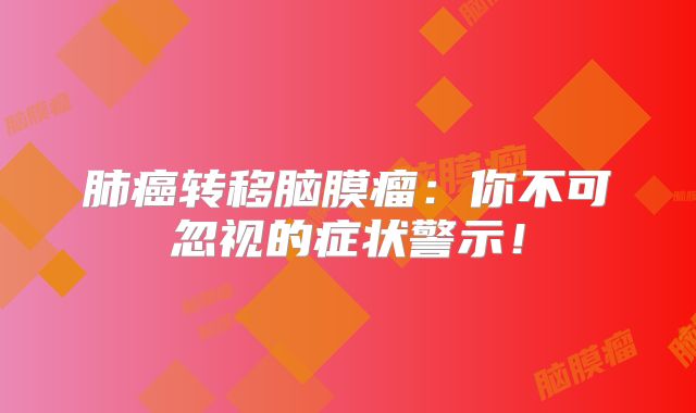 肺癌转移脑膜瘤：你不可忽视的症状警示！