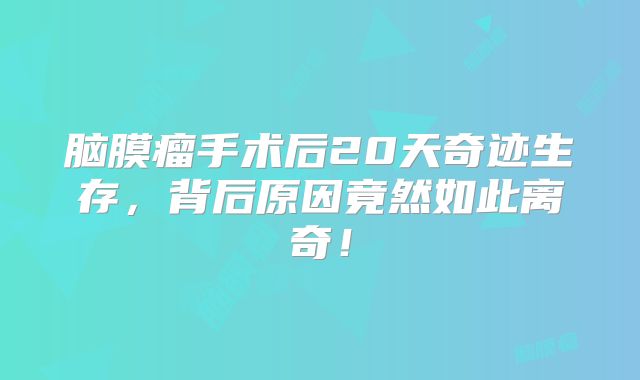脑膜瘤手术后20天奇迹生存，背后原因竟然如此离奇！