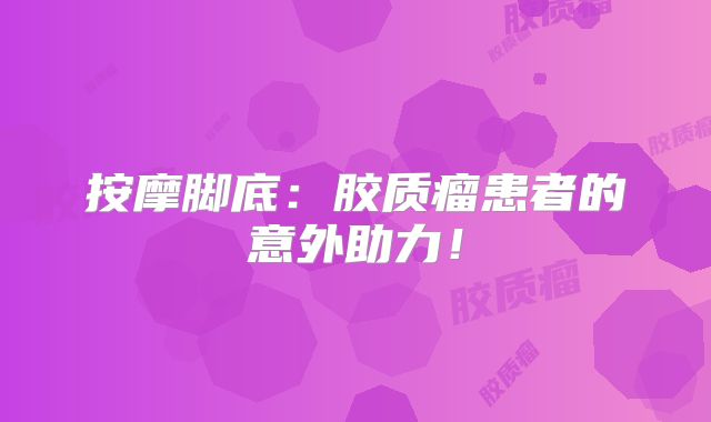 按摩脚底：胶质瘤患者的意外助力！