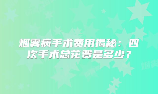 烟雾病手术费用揭秘：四次手术总花费是多少？