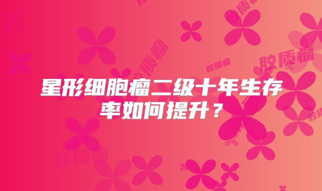 星形细胞瘤二级十年生存率如何提升？