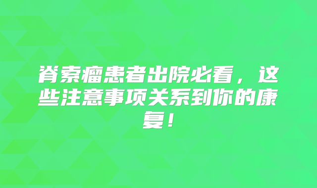 脊索瘤患者出院必看，这些注意事项关系到你的康复！