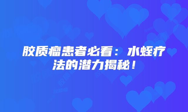 胶质瘤患者必看：水蛭疗法的潜力揭秘！