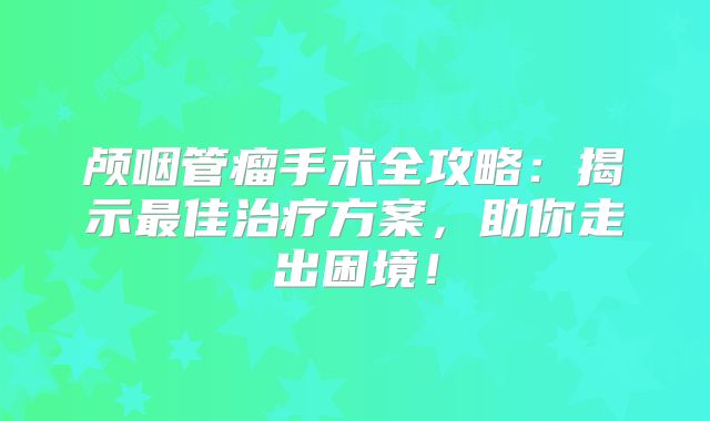 颅咽管瘤手术全攻略：揭示最佳治疗方案，助你走出困境！