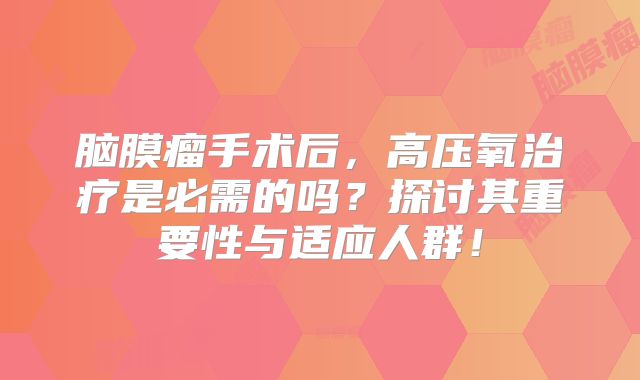 脑膜瘤手术后，高压氧治疗是必需的吗？探讨其重要性与适应人群！