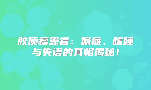 胶质瘤患者：偏瘫、嗜睡与失语的真相揭秘！