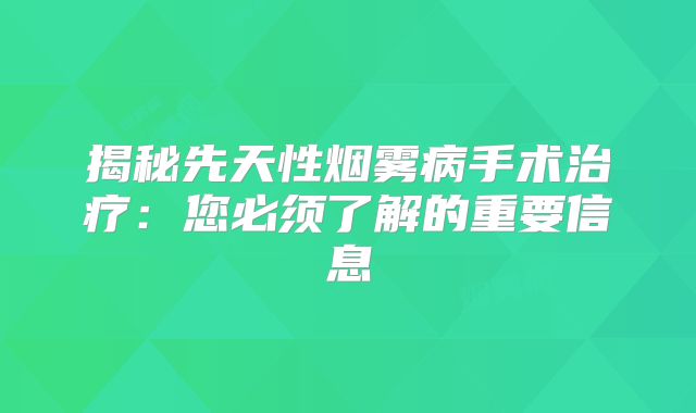 揭秘先天性烟雾病手术治疗：您必须了解的重要信息