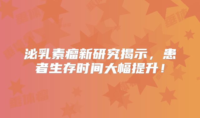 泌乳素瘤新研究揭示，患者生存时间大幅提升！