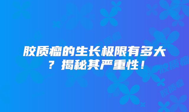 胶质瘤的生长极限有多大？揭秘其严重性！
