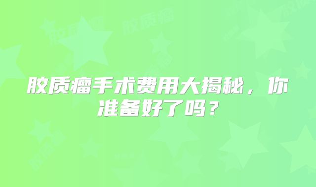 胶质瘤手术费用大揭秘，你准备好了吗？