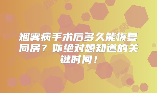 烟雾病手术后多久能恢复同房？你绝对想知道的关键时间！