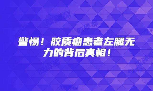 警惕！胶质瘤患者左腿无力的背后真相！