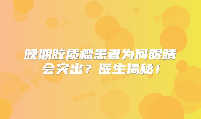 晚期胶质瘤患者为何眼睛会突出？医生揭秘！