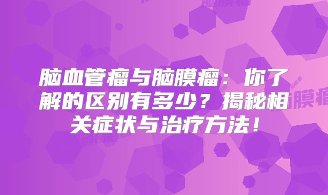脑血管瘤与脑膜瘤：你了解的区别有多少？揭秘相关症状与治疗方法！