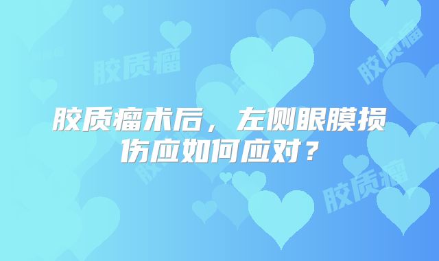 胶质瘤术后，左侧眼膜损伤应如何应对？