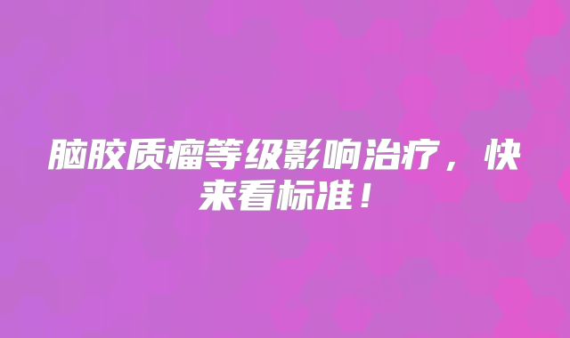 脑胶质瘤等级影响治疗，快来看标准！