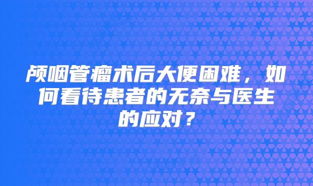 颅咽管瘤术后大便困难，如何看待患者的无奈与医生的应对？