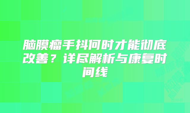 脑膜瘤手抖何时才能彻底改善？详尽解析与康复时间线