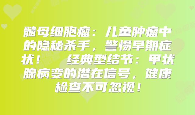 髓母细胞瘤：儿童肿瘤中的隐秘杀手，警惕早期症状！  经典型结节：甲状腺病变的潜在信号，健康检查不可忽视！