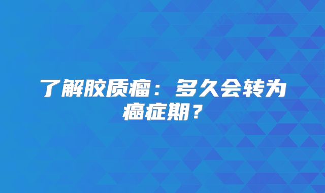了解胶质瘤：多久会转为癌症期？
