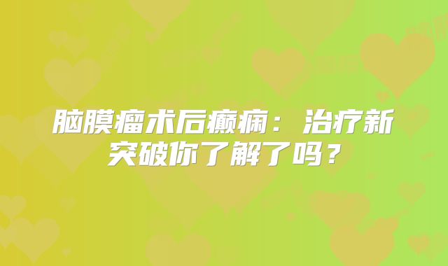 脑膜瘤术后癫痫：治疗新突破你了解了吗？