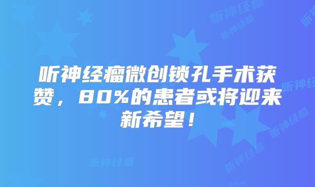 听神经瘤微创锁孔手术获赞，80%的患者或将迎来新希望！