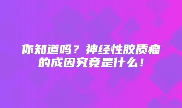 你知道吗？神经性胶质瘤的成因究竟是什么！