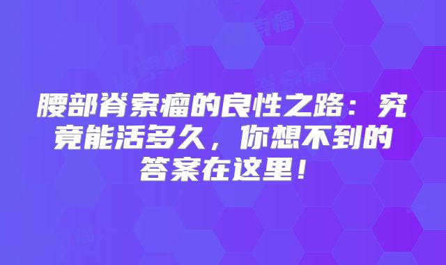 腰部脊索瘤的良性之路：究竟能活多久，你想不到的答案在这里！