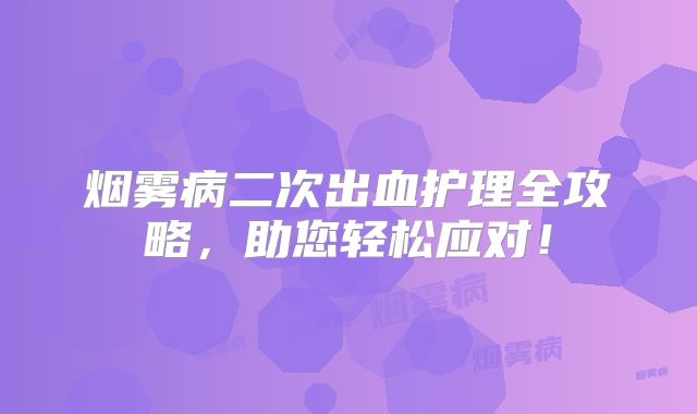 烟雾病二次出血护理全攻略，助您轻松应对！