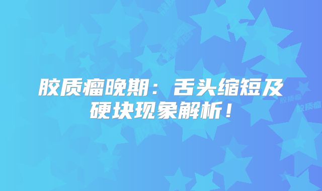 胶质瘤晚期：舌头缩短及硬块现象解析！
