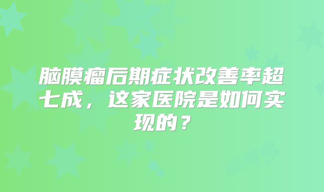 脑膜瘤后期症状改善率超七成，这家医院是如何实现的？