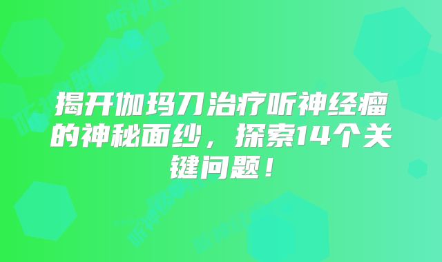 揭开伽玛刀治疗听神经瘤的神秘面纱，探索14个关键问题！
