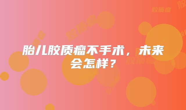 胎儿胶质瘤不手术，未来会怎样？