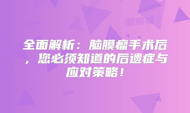 全面解析：脑膜瘤手术后，您必须知道的后遗症与应对策略！