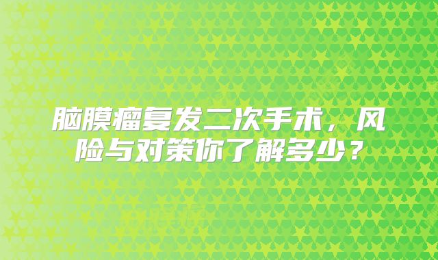 脑膜瘤复发二次手术，风险与对策你了解多少？