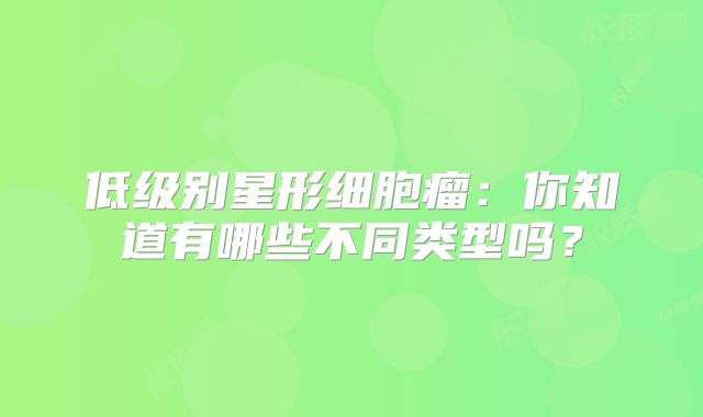 低级别星形细胞瘤：你知道有哪些不同类型吗？