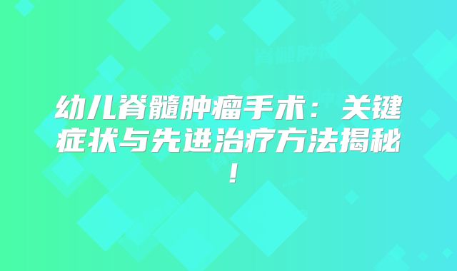 幼儿脊髓肿瘤手术：关键症状与先进治疗方法揭秘！