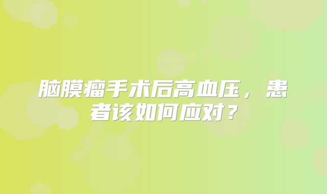脑膜瘤手术后高血压，患者该如何应对？
