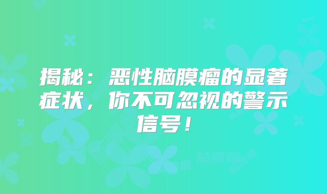 揭秘：恶性脑膜瘤的显著症状，你不可忽视的警示信号！