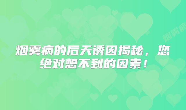 烟雾病的后天诱因揭秘，您绝对想不到的因素！