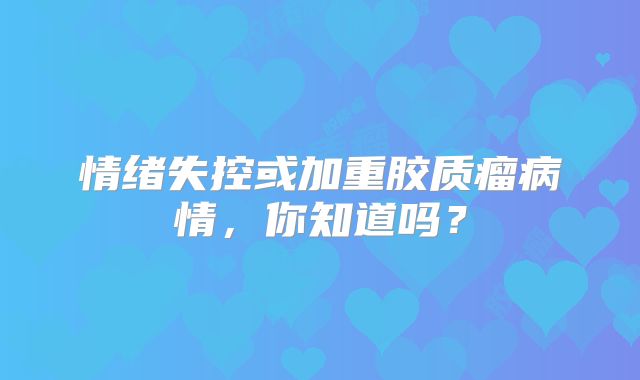 情绪失控或加重胶质瘤病情，你知道吗？