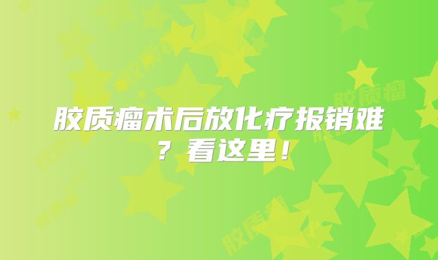 胶质瘤术后放化疗报销难？看这里！